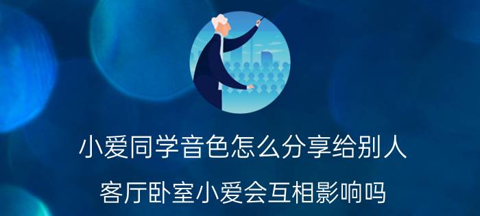 小爱同学音色怎么分享给别人 客厅卧室小爱会互相影响吗？